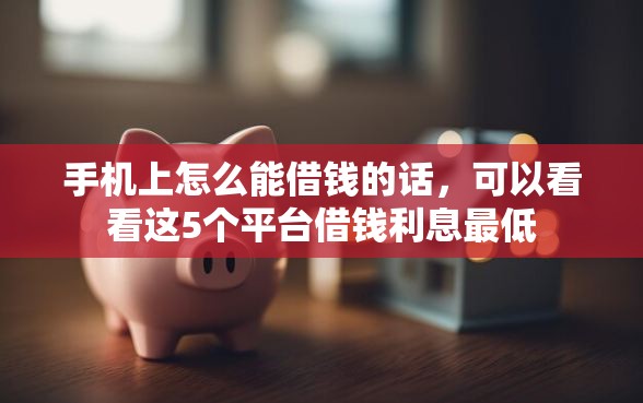 手机上怎么能借钱的话，可以看看这5个平台借钱利息最低