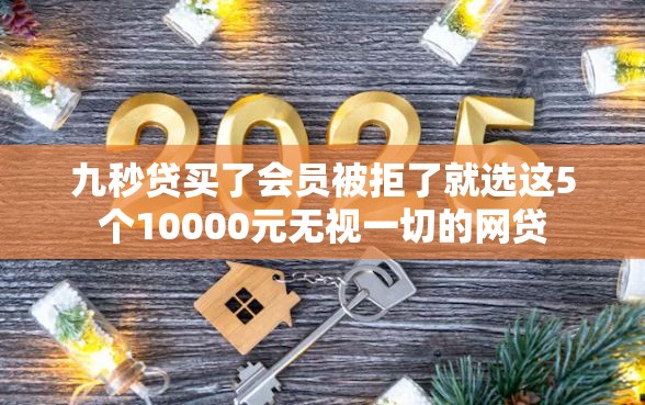 九秒贷买了会员被拒了就选这5个10000元无视一切的网贷