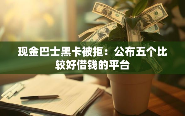 现金巴士黑卡被拒：公布五个比较好借钱的平台