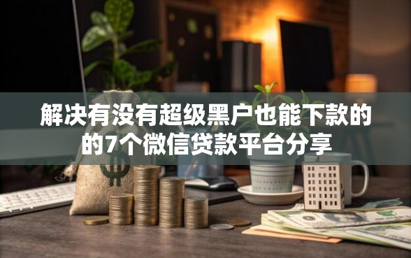 解决有没有超级黑户也能下款的的7个微信贷款平台分享