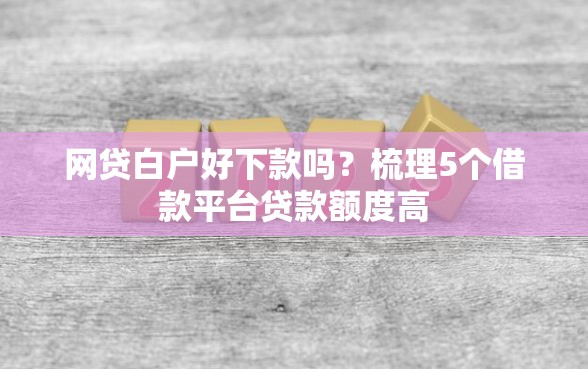 网贷白户好下款吗？梳理5个借款平台贷款额度高