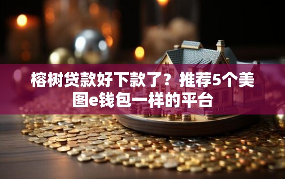 榕树贷款好下款了？推荐5个美图e钱包一样的平台