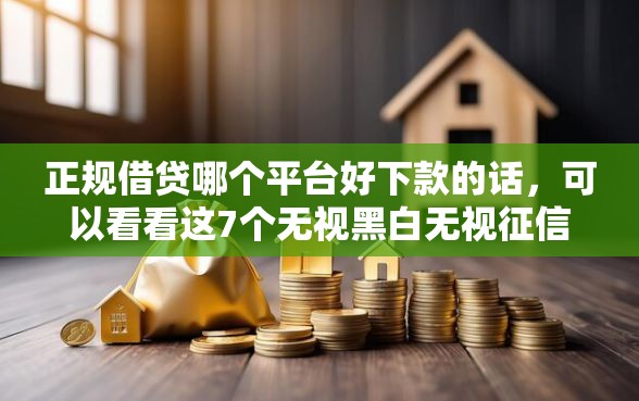 正规借贷哪个平台好下款的话，可以看看这7个无视黑白无视征信申请就下款的平台