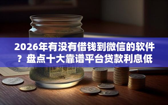 2026年有没有借钱到微信的软件？盘点十大靠谱平台贷款利息低