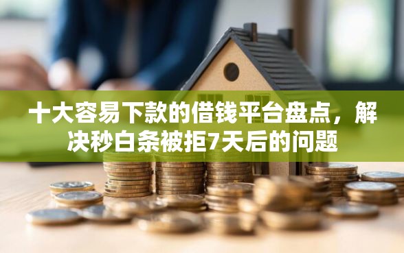 十大容易下款的借钱平台盘点，解决秒白条被拒7天后的问题