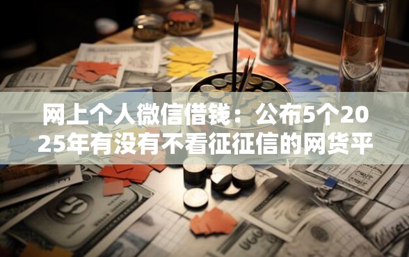 网上个人微信借钱：公布5个2025年有没有不看征征信的网货平台