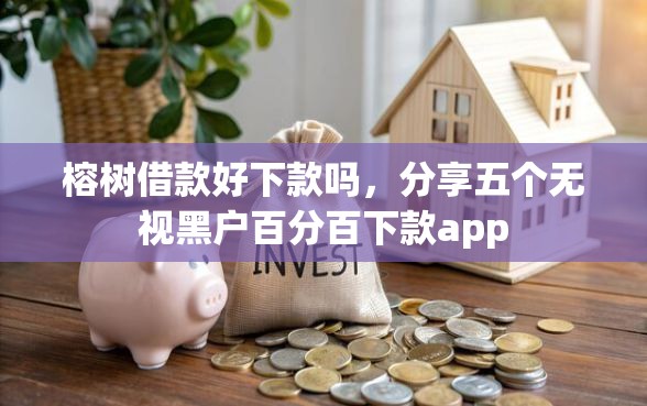 榕树借款好下款吗，分享五个无视黑户百分百下款app