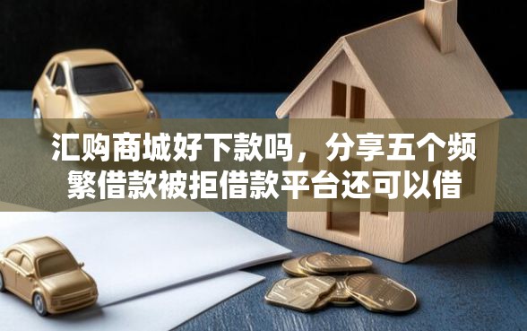 汇购商城好下款吗，分享五个频繁借款被拒借款平台还可以借
