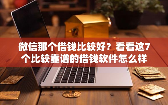 微信那个借钱比较好？看看这7个比较靠谱的借钱软件怎么样