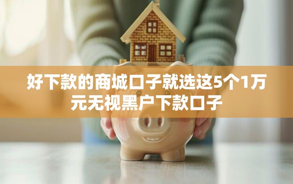 好下款的商城口子就选这5个1万元无视黑户下款口子