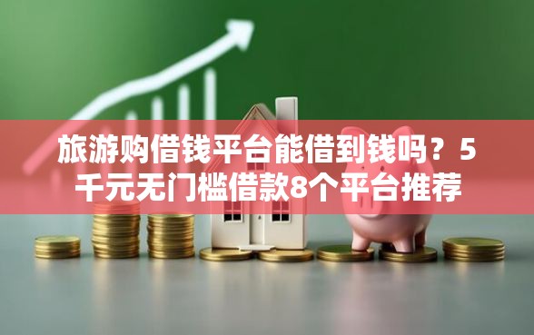旅游购借钱平台能借到钱吗？5千元无门槛借款8个平台推荐