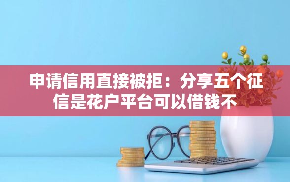 申请信用直接被拒:分享五个征信是花户平台可以借钱不 申请信用直接被拒:分享五个征信是花户平台可以借钱不