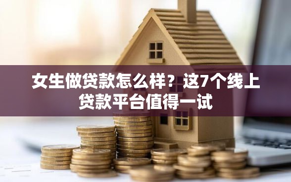 女生做贷款怎么样？这7个线上贷款平台值得一试
