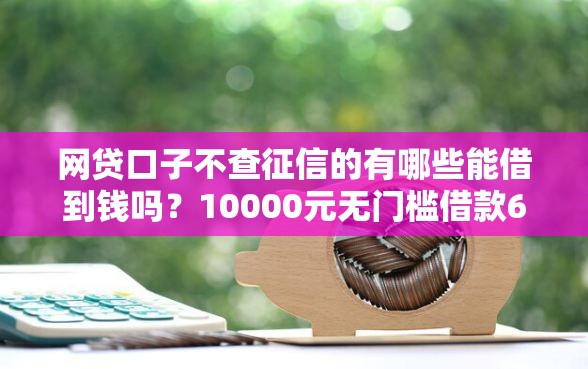 网贷口子不查征信的有哪些能借到钱吗？10000元无门槛借款6个平台推荐