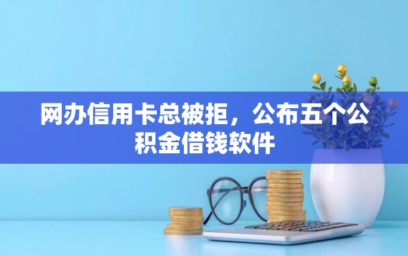 网办信用卡总被拒，公布五个公积金借钱软件
