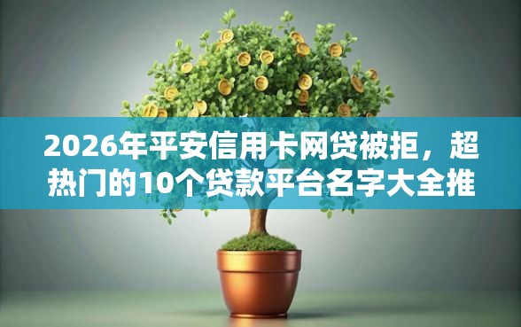 2026年平安信用卡网贷被拒，超热门的10个贷款平台名字大全推荐