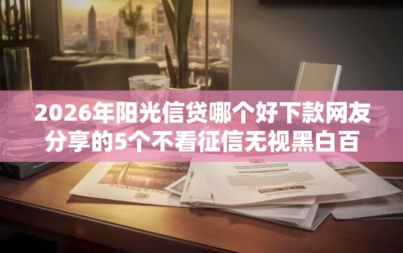 2026年阳光信贷哪个好下款网友分享的5个不看征信无视黑白百分百下款我觉得不错！
