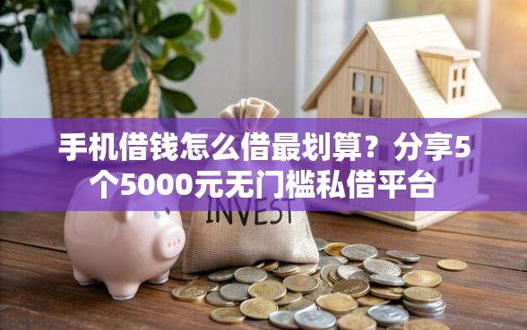 手机借钱怎么借最划算？分享5个5000元无门槛私借平台