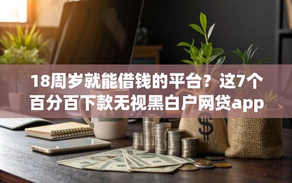 18周岁就能借钱的平台？这7个百分百下款无视黑白户网贷app值得一试