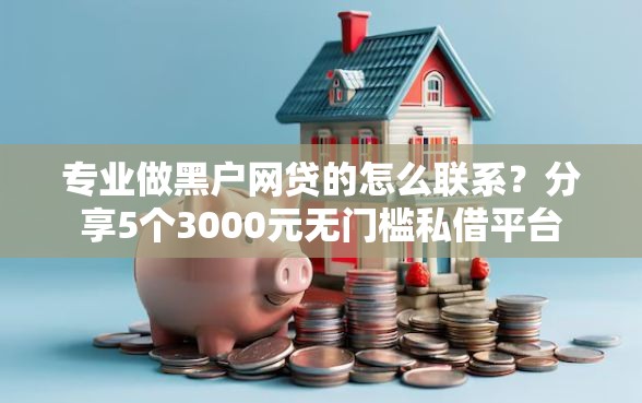 专业做黑户网贷的怎么联系？分享5个3000元无门槛私借平台