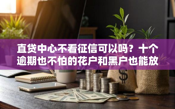 直贷中心不看征信可以吗？十个逾期也不怕的花户和黑户也能放款的平台