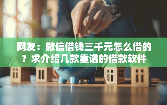 网友:微信借钱三千元怎么借的?求介绍几款靠谱的借款软件 网友:微信借钱三千元怎么借的?求介绍几款靠谱的借款软件