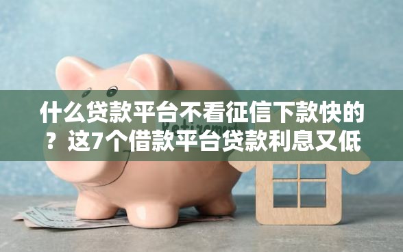 什么贷款平台不看征信下款快的？这7个借款平台贷款利息又低又正规值得一试