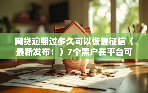 网贷逾期过多久可以恢复征信（最新发布！）7个黑户在平台可以借款
