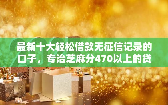 最新十大轻松借款无征信记录的口子，专治芝麻分470以上的贷款