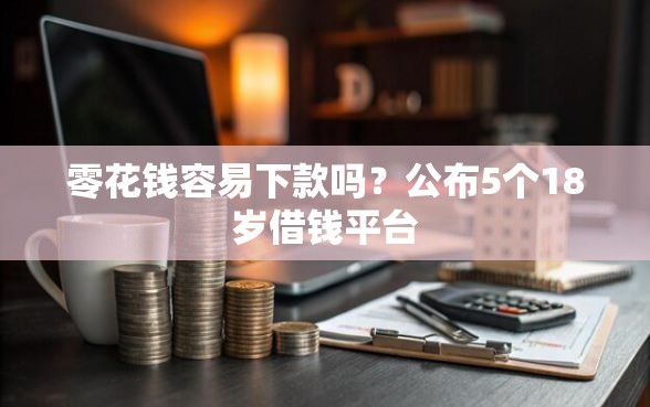 零花钱容易下款吗？公布5个18岁借钱平台