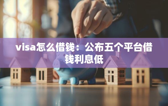 visa怎么借钱：公布五个平台借钱利息低