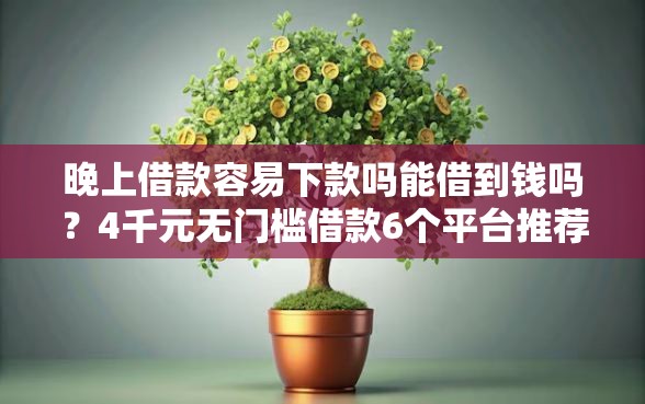 晚上借款容易下款吗能借到钱吗？4千元无门槛借款6个平台推荐