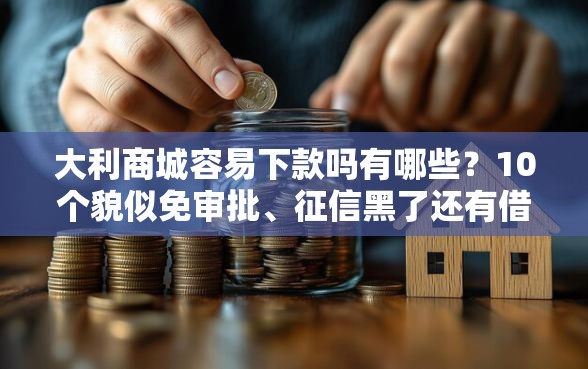 大利商城容易下款吗有哪些？10个貌似免审批、征信黑了还有借款平台可以借钱合集