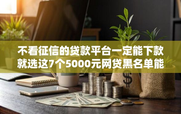 不看征信的贷款平台一定能下款就选这7个5000元网贷黑名单能在平台借钱