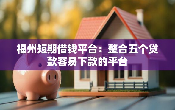 福州短期借钱平台：整合五个贷款容易下款的平台