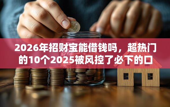 2026年招财宝能借钱吗，超热门的10个2025被风控了必下的口子推荐