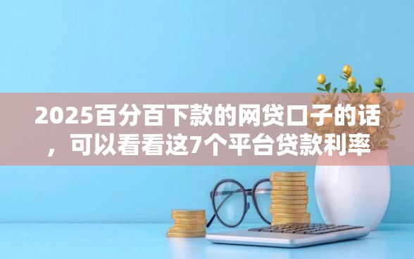 2025百分百下款的网贷口子的话，可以看看这7个平台贷款利率低