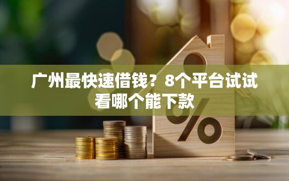 广州最快速借钱？8个平台试试看哪个能下款