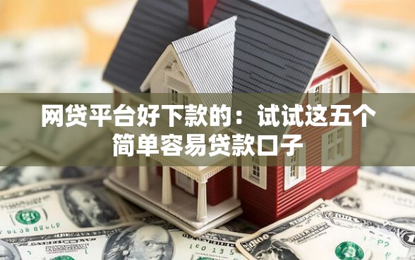 网贷平台好下款的：试试这五个简单容易贷款口子