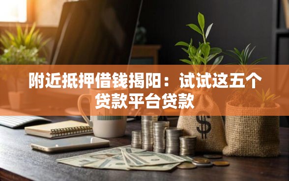 附近抵押借钱揭阳：试试这五个贷款平台贷款
