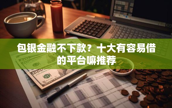 包银金融不下款？十大有容易借的平台嘛推荐