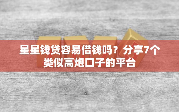星星钱贷容易借钱吗？分享7个类似高炮口子的平台