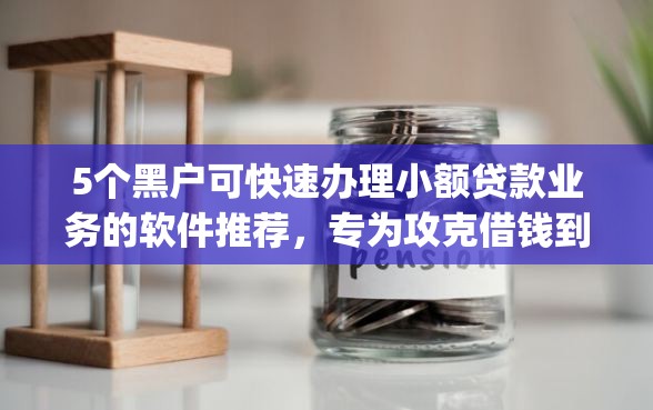 5个黑户可快速办理小额贷款业务的软件推荐，专为攻克借钱到app难题