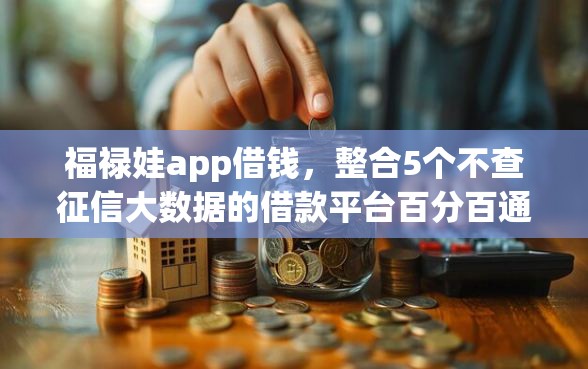 福禄娃app借钱，整合5个不查征信大数据的借款平台百分百通过