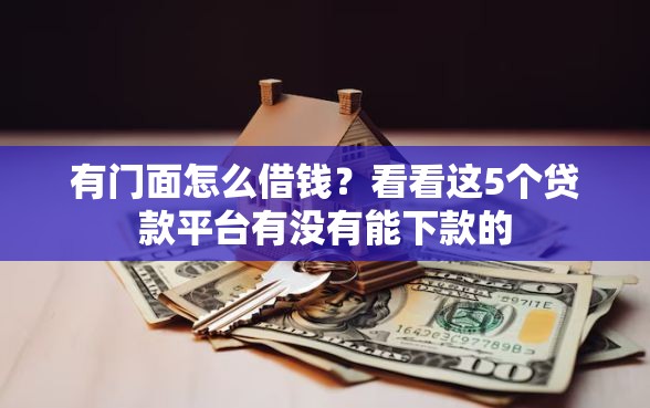 有门面怎么借钱？看看这5个贷款平台有没有能下款的