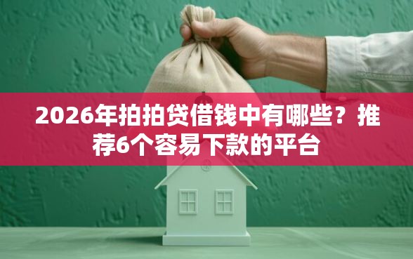 2026年拍拍贷借钱中有哪些？推荐6个容易下款的平台