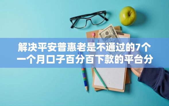 解决平安普惠老是不通过的7个一个月口子百分百下款的平台分享