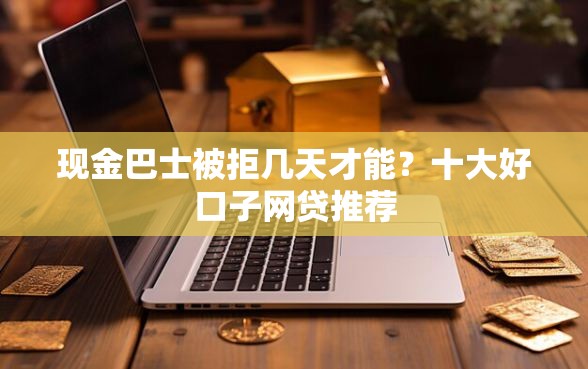 现金巴士被拒几天才能？十大好口子网贷推荐
