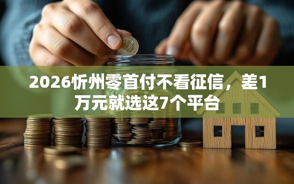2026忻州零首付不看征信，差1万元就选这7个平台