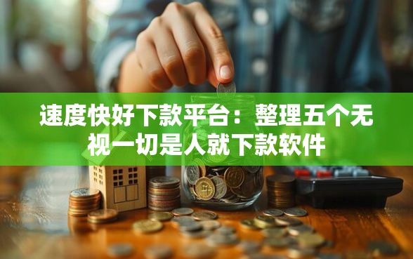 速度快好下款平台：整理五个无视一切是人就下款软件